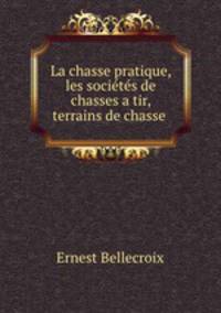La chasse pratique, les societes de chasses a tir, terrains de chasse .