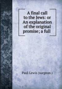 A final call to the Jews: or An explanation of the original promise; a full .