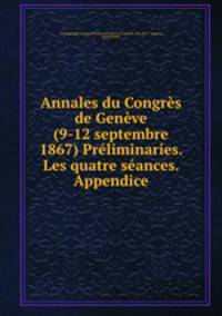Annales du Congres de Geneve (9-12 septembre 1867) Preliminaries. Les quatre seances. Appendice