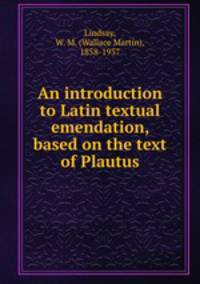 An introduction to Latin textual emendation, based on the text of Plautus