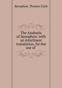 The Anabasis of Xenophon: with an interlinear translation, for the use of .
