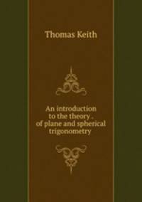 An introduction to the theory . of plane and spherical trigonometry .
