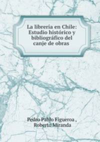 La libreria en Chile: Estudio historico y bibliografico del canje de obras .
