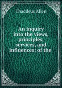 An inquiry into the views, principles, services, and influences: of the .