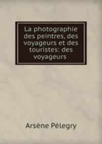 La photographie des peintres, des voyageurs et des touristes: des voyageurs .