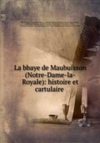 La?bbaye de Maubuisson (Notre-Dame-la-Royale): histoire et cartulaire .
