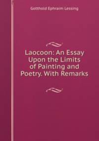 Laocoon: An Essay Upon the Limits of Painting and Poetry. With Remarks .