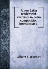 A new Latin reader with exercises in Latin composition intended as a .