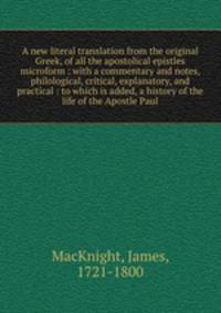 A new literal translation from the original Greek, of all the apostolical epistles microform : with a commentary and notes, philological, critical, explanatory, and practical : to which is added, a history of the life of the Apostle Paul