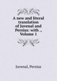 A new and literal translation of Juvenal and Persius: with ., Volume 1