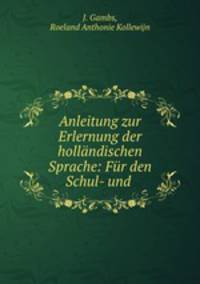 Anleitung zur Erlernung der hollandischen Sprache: Fur den Schul- und .