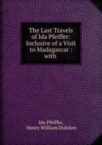 The Last Travels of Ida Pfeiffer: Inclusive of a Visit to Madagascar : with .