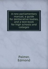 A new parliamentary manual; a guide for deliberative bodies, and a text-book for high schools and colleges