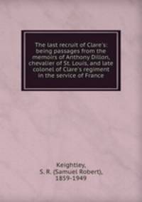 The last recruit of Clare`s: being passages from the memoirs of Anthony Dillon, chevalier of St. Louis, and late colonel of Clare`s regiment in the service of France