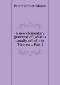 A new elementary grammar of (what is usually called) the "Hebrew ., Part 1