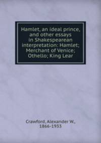 Hamlet, an ideal prince, and other essays in Shakespearean interpretation: Hamlet; Merchant of Venice; Othello; King Lear