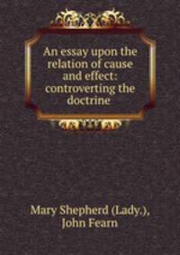 An essay upon the relation of cause and effect: controverting the doctrine .