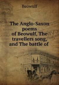The Anglo-Saxon poems of Beowulf, The travellers song, and The battle of .