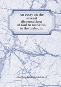 An essay on the several dispensations of God to mankind, in the order, in .