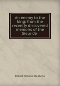 An enemy to the king: from the recently discovered memoirs of the Sieur de .