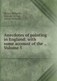 Anecdotes of painting in England: with some account of the ., Volume 5