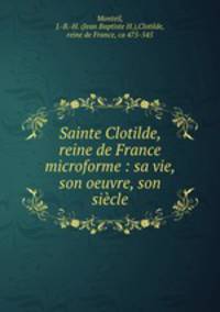 Sainte Clotilde, reine de France microforme : sa vie, son oeuvre, son siecle