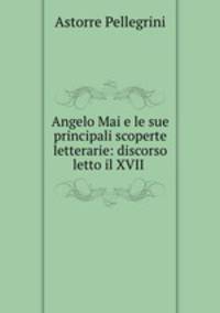 Angelo Mai e le sue principali scoperte letterarie: discorso letto il XVII .