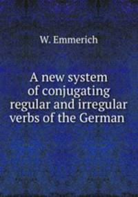 A new system of conjugating regular and irregular verbs of the German .
