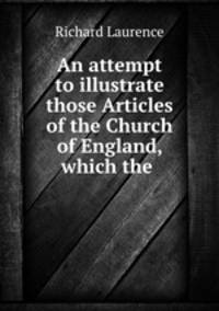 An attempt to illustrate those Articles of the Church of England, which the .