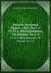Ontario Sessional Papers, 1895, No.1-3. 27, Pt.1, 8th Legislature, 1st Session, No.1-3