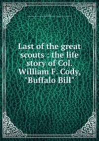 Last of the great scouts : the life story of Col. William F. Cody, "Buffalo Bill"