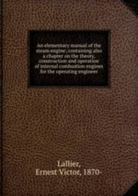 An elementary manual of the steam engine; containing also a chapter on the theory, construction and operation of internal combustion engines for the operating engineer