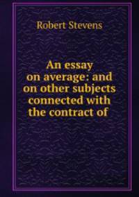 An essay on average: and on other subjects connected with the contract of .