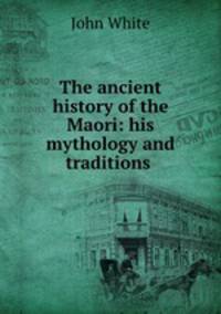 The ancient history of the Maori: his mythology and traditions .