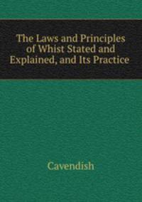 The Laws and Principles of Whist Stated and Explained, and Its Practice .