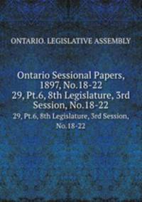 Ontario Sessional Papers, 1897, No.18-22. 29, Pt.6, 8th Legislature, 3rd Session, No.18-22