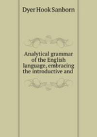 Analytical grammar of the English language, embracing the introductive and .
