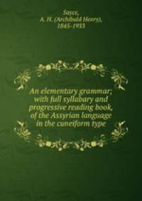 An elementary grammar; with full syllabary and progressive reading book, of the Assyrian language in the cuneiform type