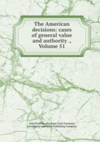 The American decisions: cases of general value and authority ., Volume 51