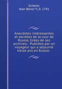 Anecdotes interessantes et secretes de la cour de Russie, tirees de ses archives; . Publiees par un voyageur qui a sejourne treize ans en Russie.