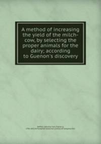 A method of increasing the yield of the milch-cow, by selecting the proper animals for the dairy; according to Guenon