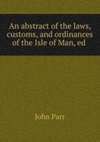 An abstract of the laws, customs, and ordinances of the Isle of Man, ed .