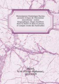 Monseigneur Dominique Racine, premier eveque de Chicoutimi microforme : notice biographique, eloges funebres dans la chaire et dans la presse, et compte rendu des funerailles