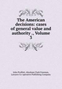 The American decisions: cases of general value and authority ., Volume 3
