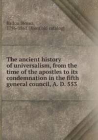 The ancient history of universalism, from the time of the apostles to its condemnation in the fifth general council, A. D. 553