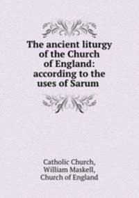 The ancient liturgy of the Church of England: according to the uses of Sarum .