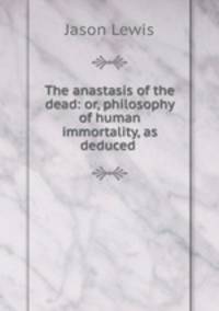 The anastasis of the dead: or, philosophy of human immortality, as deduced .
