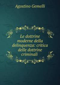 Le dottrine moderne della delinquenza: critica delle dottrine criminali .