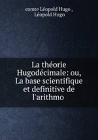 La theorie Hugodecimale: ou, La base scientifique et definitive de l