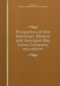 Prospectus of the Montreal, Ottawa and Georgian Bay Canal Company microform